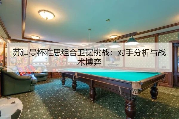 苏迪曼杯雅思组合卫冕挑战：对手分析与战术博弈